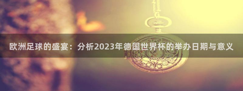世界杯预选赛赛程:欧洲足球的盛宴:分析2023年德国世界杯的举办日期与意义