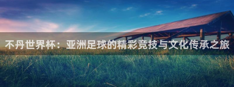 2026世界杯足球赛程时间表：不丹世界杯：亚洲足球的精彩竞技与文化传承之旅