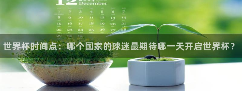 2026足球世界杯赛程时间表：世界杯时间点：哪个国家的球迷最期待哪一天开启世界杯？